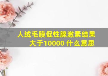 人绒毛膜促性腺激素结果大于10000 什么意思